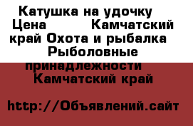 Катушка на удочку  › Цена ­ 500 - Камчатский край Охота и рыбалка » Рыболовные принадлежности   . Камчатский край